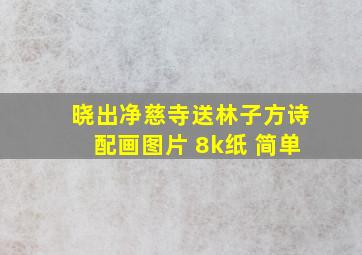 晓出净慈寺送林子方诗配画图片 8k纸 简单